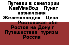 Путёвки в санатории КавМинВод › Пункт назначения ­ Железноводск › Цена ­ 2 000 - Ростовская обл., Ростов-на-Дону г. Путешествия, туризм » Россия   
